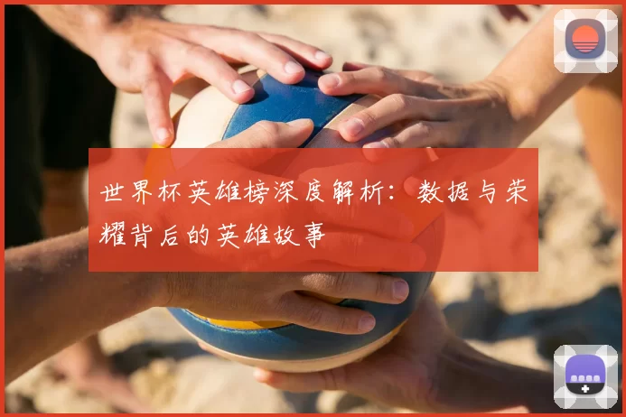 世界杯英雄榜深度解析:数据与荣耀背后的英雄故事