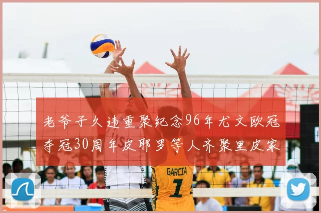 老爷子久违重聚纪念96年尤文欧冠夺冠30周年皮耶罗等人齐聚里皮家