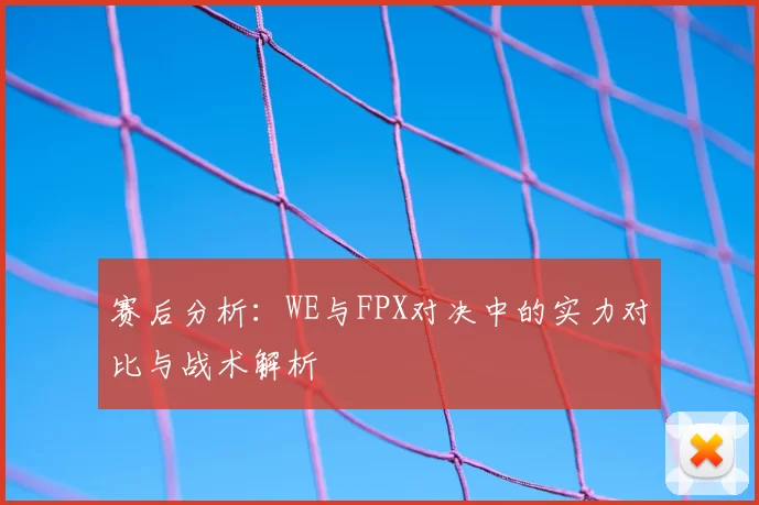 赛后分析:WE与FPX对决中的实力对比与战术解析