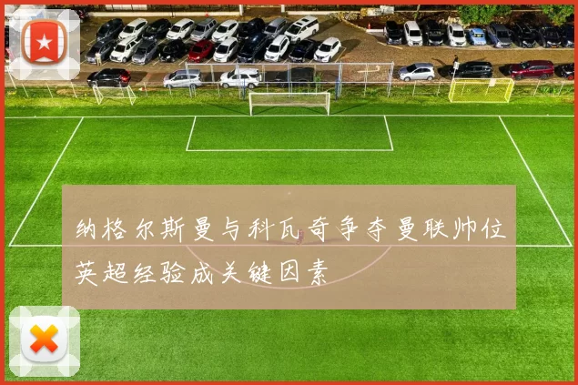 纳格尔斯曼与科瓦奇争夺曼联帅位英超经验成关键因素