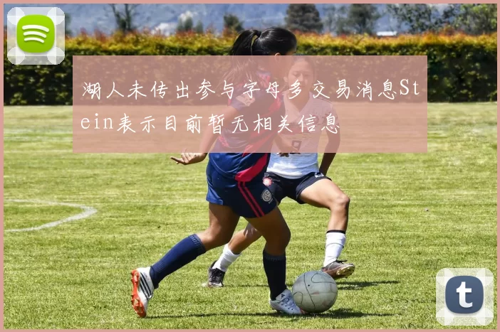 湖人未传出参与字母多交易消息Stein表示目前暂无相关信息