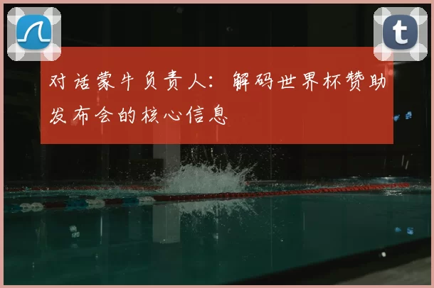 对话蒙牛负责人:解码世界杯赞助发布会的核心信息