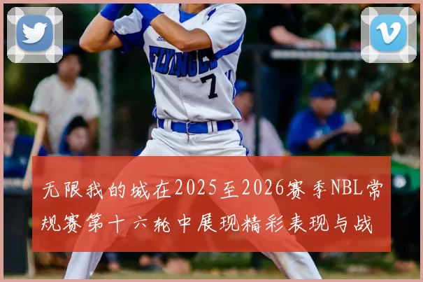 无限我的城在2025至2026赛季NBL常规赛第十六轮中展现精彩表现与战术分析