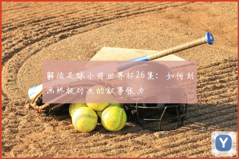 解读足球小将世界杯26集:如何刻画终极对决的叙事张力