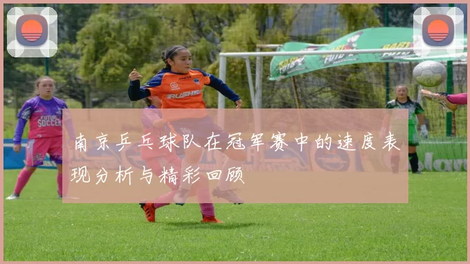 南京乒乓球队在冠军赛中的速度表现分析与精彩回顾