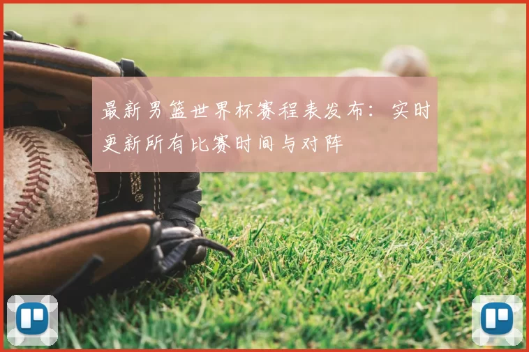 最新男篮世界杯赛程表发布:实时更新所有比赛时间与对阵