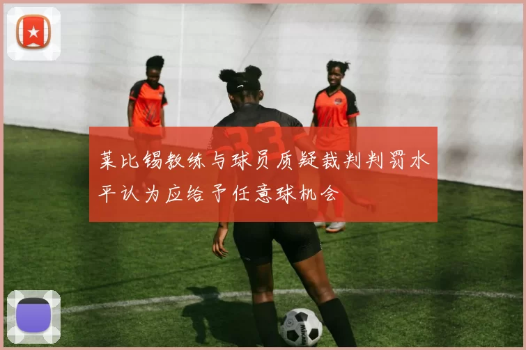 莱比锡教练与球员质疑裁判判罚水平认为应给予任意球机会