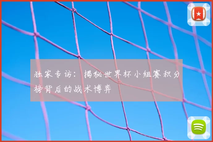 独家专访：揭秘世界杯小组赛积分榜背后的战术博弈