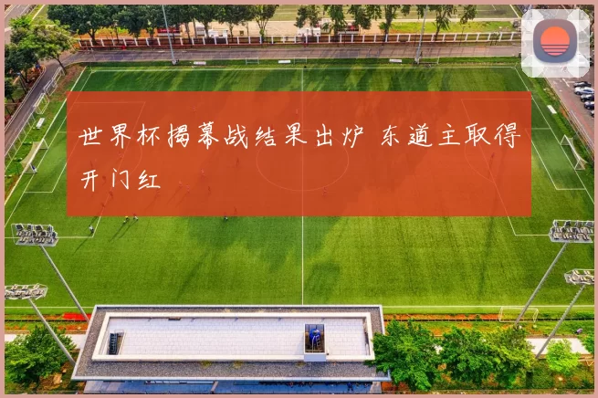 世界杯揭幕战结果出炉 东道主取得开门红