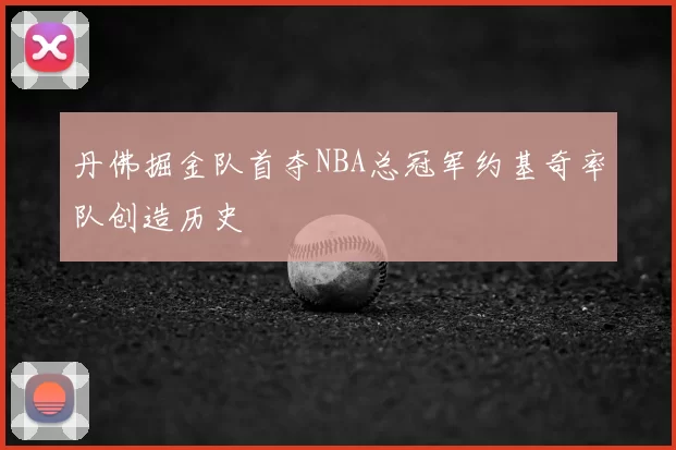 丹佛掘金队首夺NBA总冠军约基奇率队创造历史