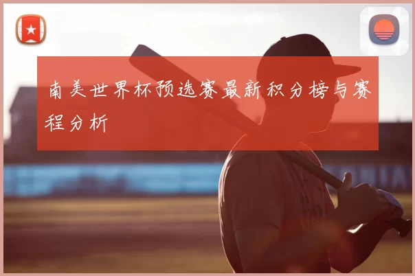南美世界杯预选赛最新积分榜与赛程分析