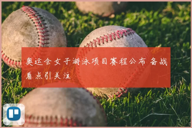 奥运会女子游泳项目赛程公布 备战看点引关注