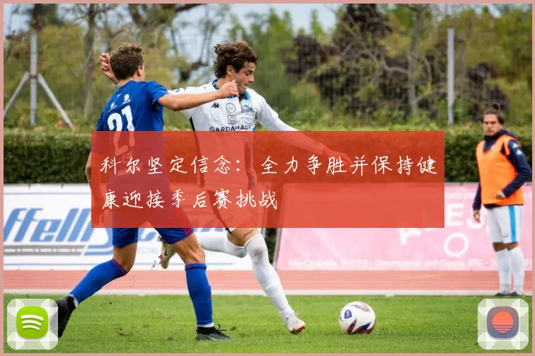 科尔坚定信念:全力争胜并保持健康迎接季后赛挑战
