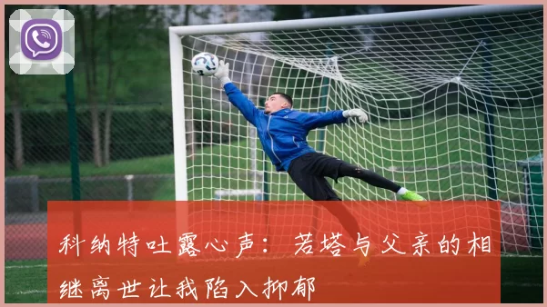 科纳特吐露心声:若塔与父亲的相继离世让我陷入抑郁