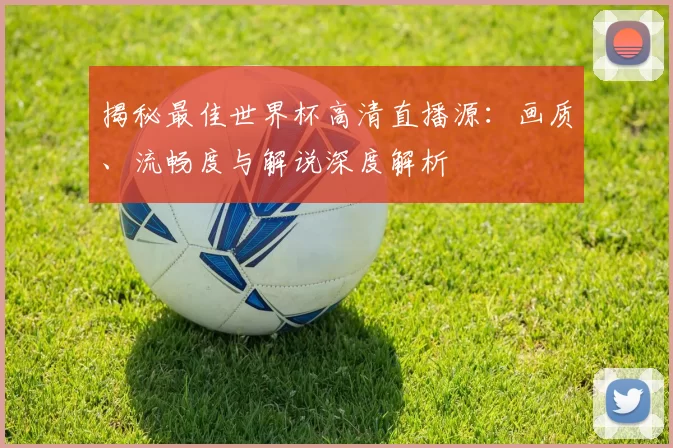 揭秘最佳世界杯高清直播源：画质、流畅度与解说深度解析