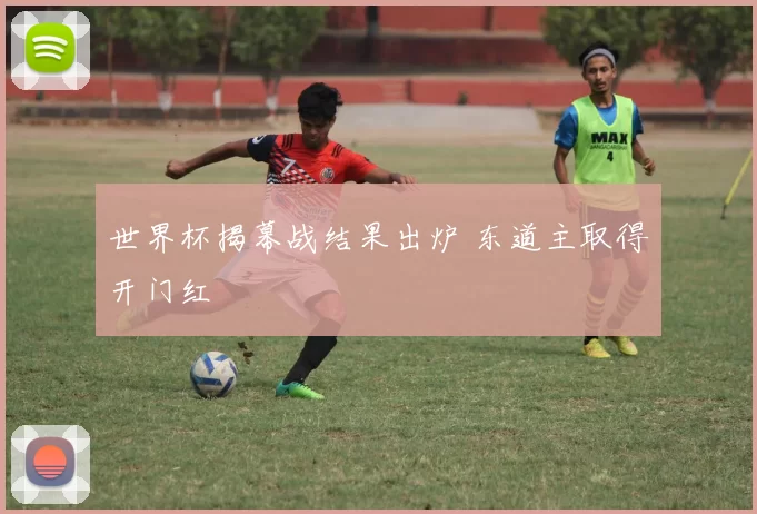世界杯揭幕战结果出炉 东道主取得开门红