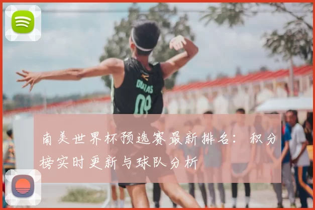 南美世界杯预选赛最新排名:积分榜实时更新与球队分析