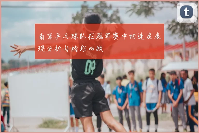 南京乒乓球队在冠军赛中的速度表现分析与精彩回顾