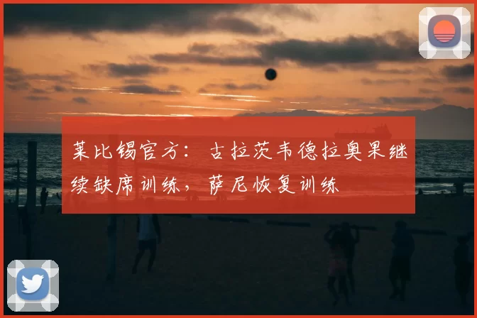 莱比锡官方:古拉茨韦德拉奥果继续缺席训练,萨尼恢复训练