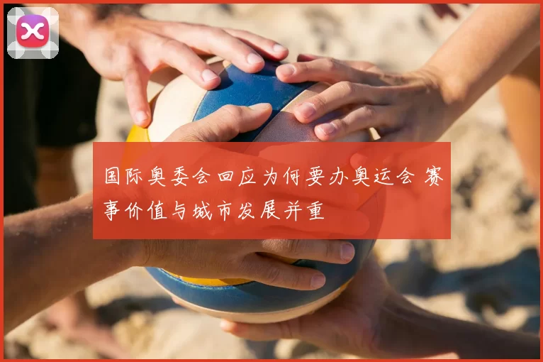 国际奥委会回应为何要办奥运会 赛事价值与城市发展并重