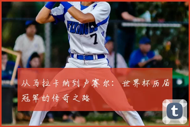 从马拉卡纳到卢赛尔：世界杯历届冠军的传奇之路