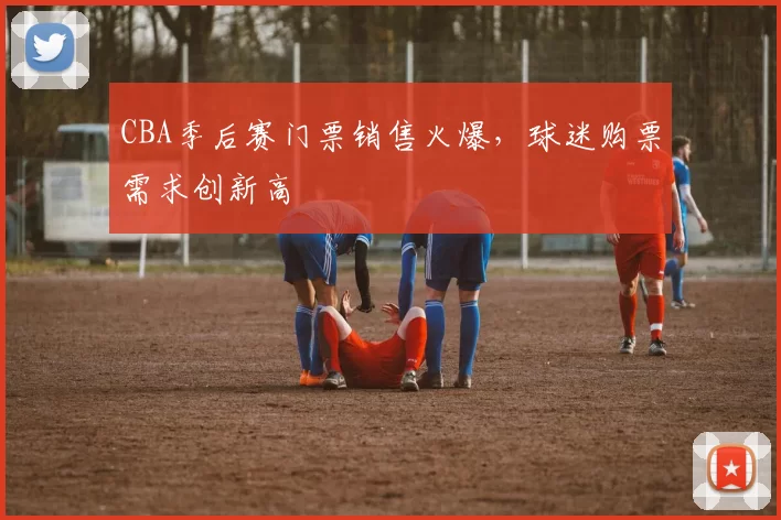 CBA季后赛门票销售火爆，球迷购票需求创新高