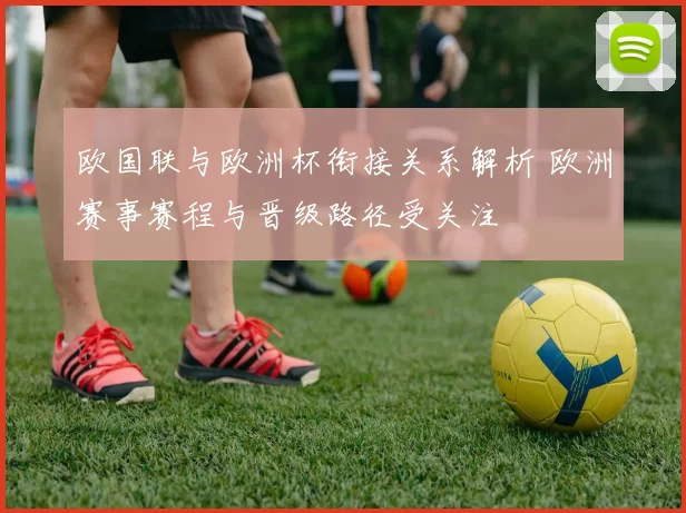欧国联与欧洲杯衔接关系解析 欧洲赛事赛程与晋级路径受关注