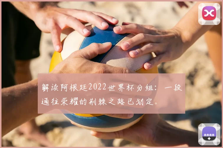 解读阿根廷2022世界杯分组：一段通往荣耀的荆棘之路已划定。