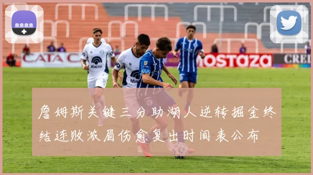 詹姆斯关键三分助湖人逆转掘金终结连败浓眉伤愈复出时间表公布