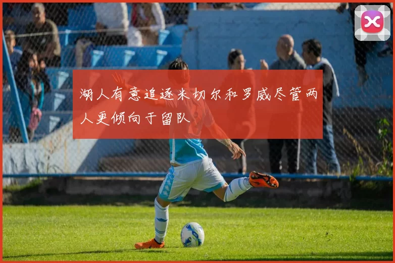 湖人有意追逐米切尔和罗威尽管两人更倾向于留队
