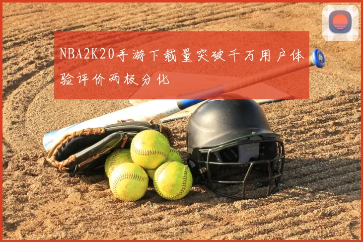 NBA2K20手游下载量突破千万用户体验评价两极分化