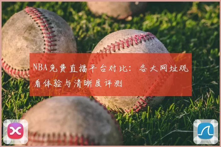 NBA免费直播平台对比:各大网址观看体验与清晰度评测