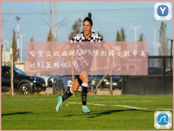 哈登出战成疑ESPN预测骑士胜率高达81篮网仅19